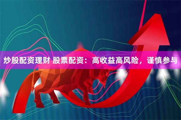 炒股配资理财 股票配资：高收益高风险，谨慎参与