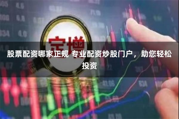 股票配资哪家正规 专业配资炒股门户，助您轻松投资