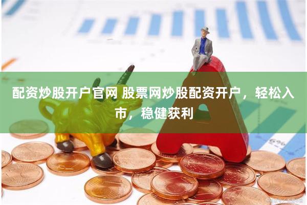 配资炒股开户官网 股票网炒股配资开户，轻松入市，稳健获利