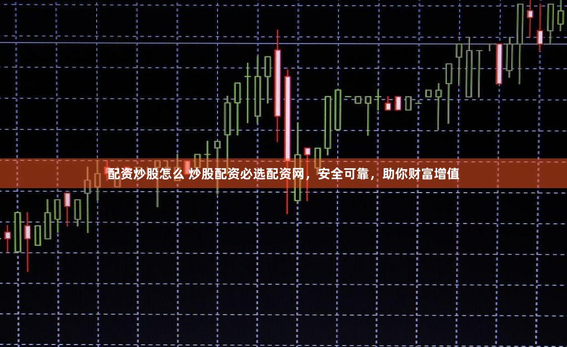 配资炒股怎么 炒股配资必选配资网，安全可靠，助你财富增值