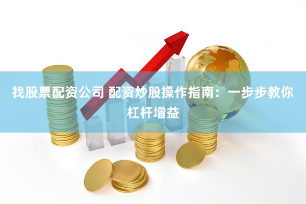 找股票配资公司 配资炒股操作指南：一步步教你杠杆增益