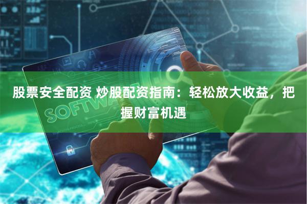 股票安全配资 炒股配资指南：轻松放大收益，把握财富机遇