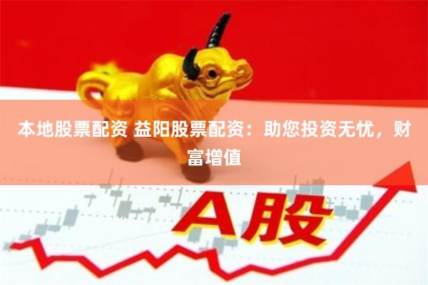 本地股票配资 益阳股票配资：助您投资无忧，财富增值