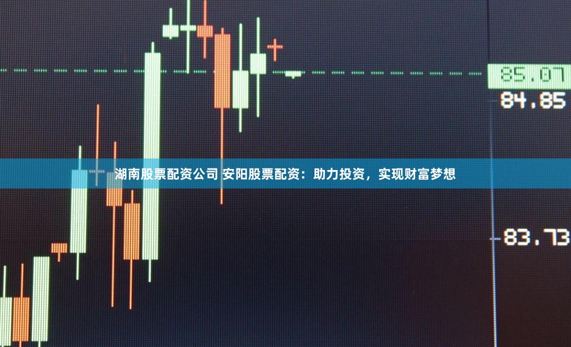 湖南股票配资公司 安阳股票配资：助力投资，实现财富梦想