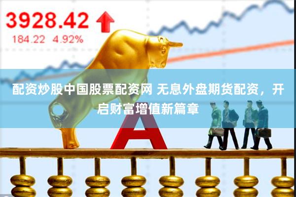 配资炒股中国股票配资网 无息外盘期货配资,开启财富增值新篇章