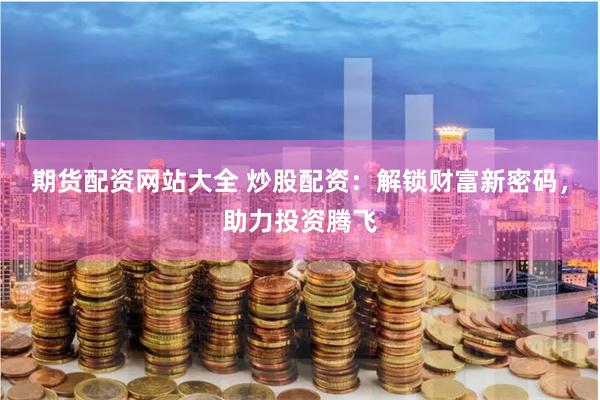 期货配资网站大全 炒股配资：解锁财富新密码，助力投资腾飞