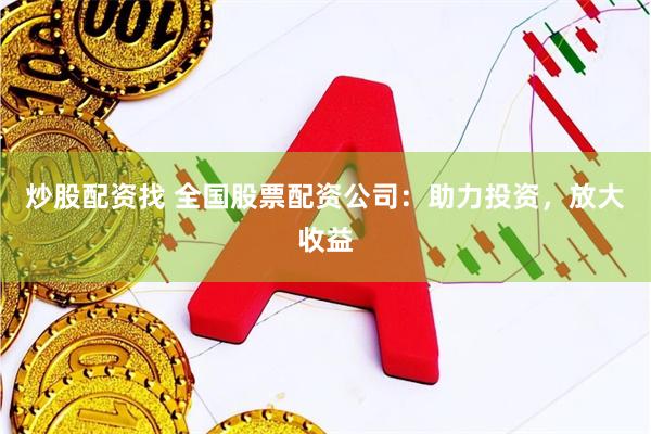 炒股配资找 全国股票配资公司：助力投资，放大收益