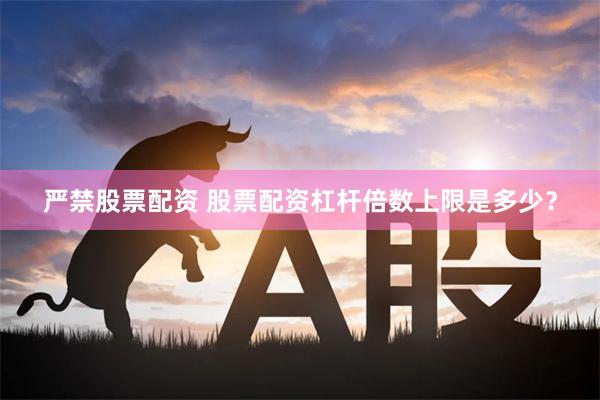 严禁股票配资 股票配资杠杆倍数上限是多少？