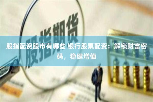 股指配资股市有哪些 银行股票配资：解锁财富密码，稳健增值