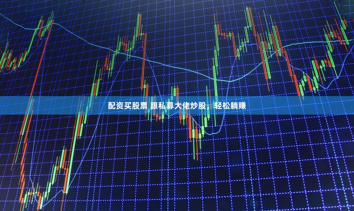 配资买股票 跟私募大佬炒股，轻松躺赚