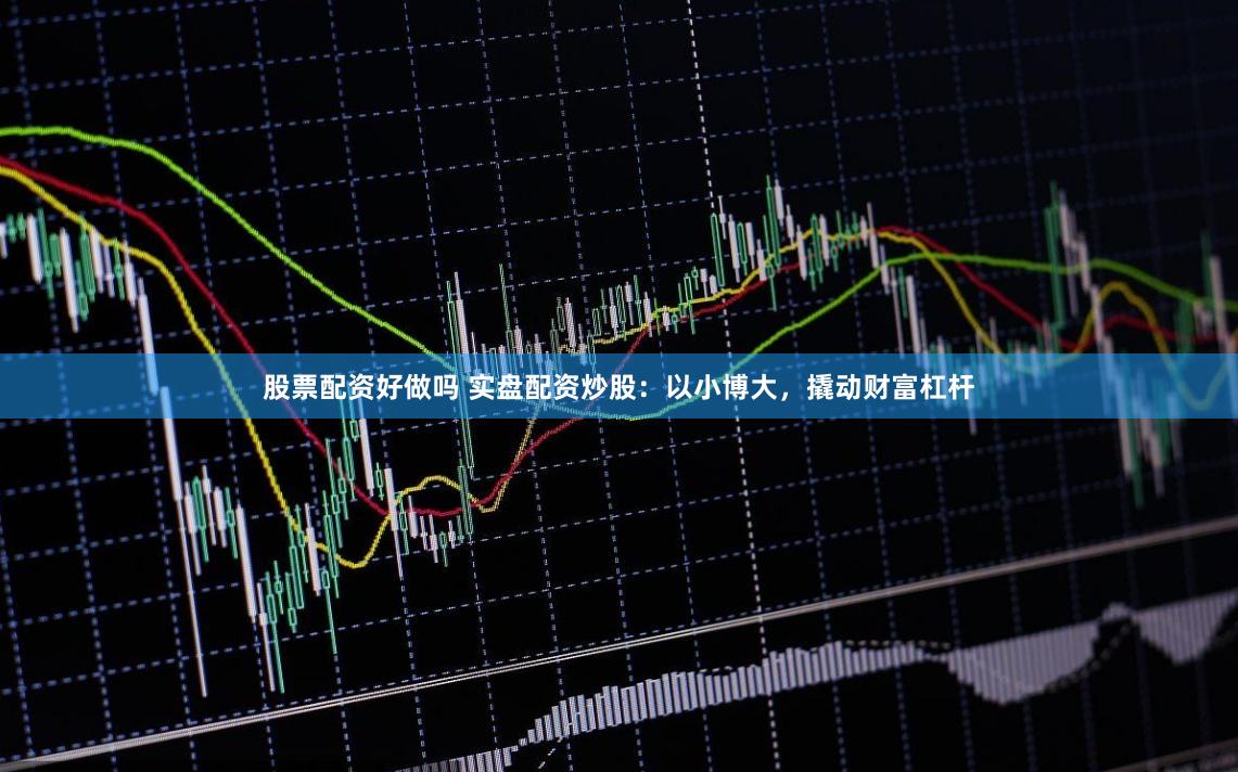 股票配资好做吗 实盘配资炒股：以小博大，撬动财富杠杆