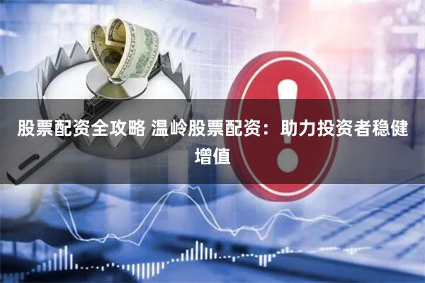 股票配资全攻略 温岭股票配资：助力投资者稳健增值