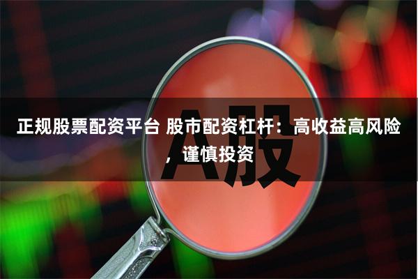 正规股票配资平台 股市配资杠杆：高收益高风险，谨慎投资