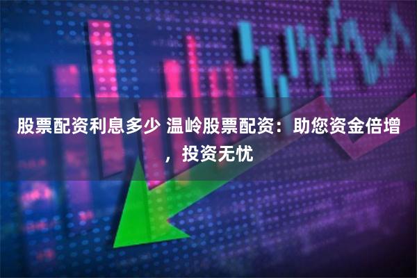 股票配资利息多少 温岭股票配资：助您资金倍增，投资无忧