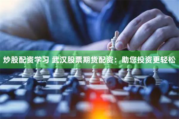 炒股配资学习 武汉股票期货配资：助您投资更轻松