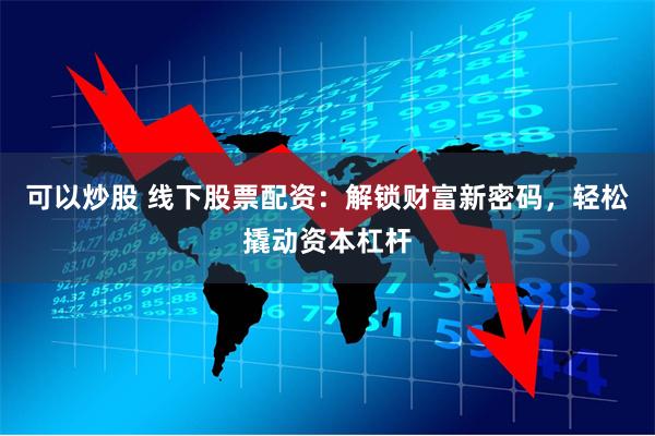 可以炒股 线下股票配资：解锁财富新密码，轻松撬动资本杠杆