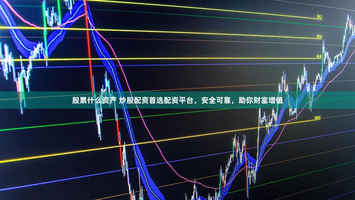 股票什么资产 炒股配资首选配资平台，安全可靠，助你财富增值
