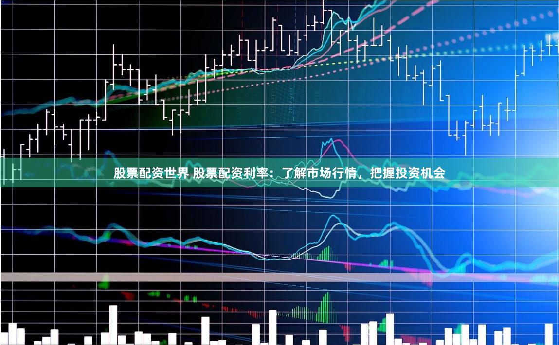 股票配资世界 股票配资利率：了解市场行情，把握投资机会