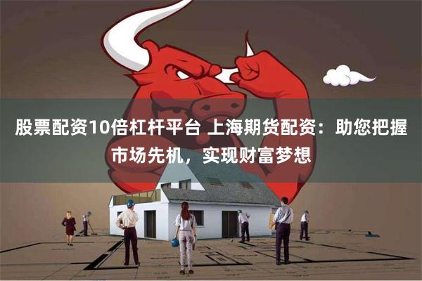 股票配资10倍杠杆平台 上海期货配资：助您把握市场先机，实现财富梦想