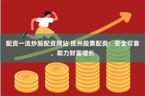 配资一流炒股配资网站 抚州股票配资：安全可靠，助力财富增长