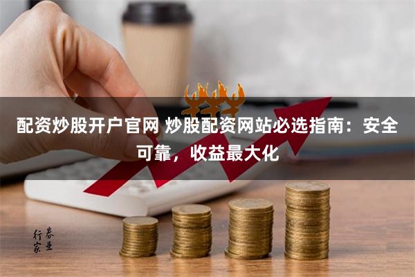 配资炒股开户官网 炒股配资网站必选指南：安全可靠，收益最大化