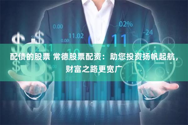 配债的股票 常德股票配资：助您投资扬帆起航，财富之路更宽广