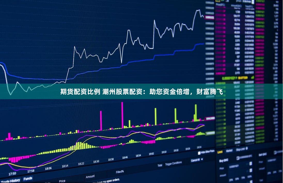 期货配资比例 潮州股票配资：助您资金倍增，财富腾飞