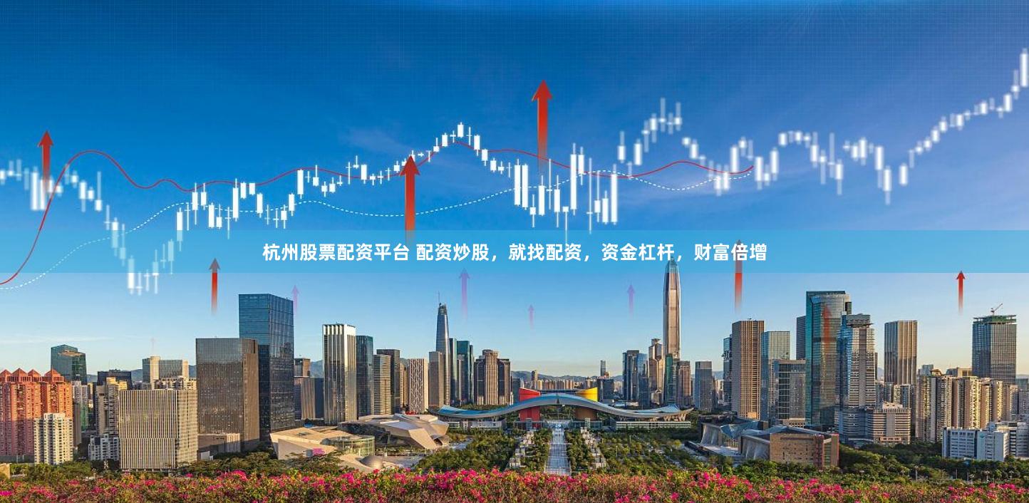 杭州股票配资平台 配资炒股，就找配资，资金杠杆，财富倍增