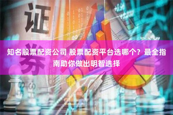 知名股票配资公司 股票配资平台选哪个？最全指南助你做出明智选择