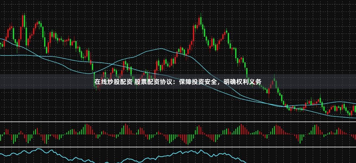 在线炒股配资 股票配资协议：保障投资安全，明确权利义务