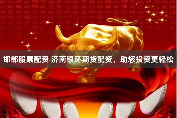 邯郸股票配资 济南银环期货配资，助您投资更轻松