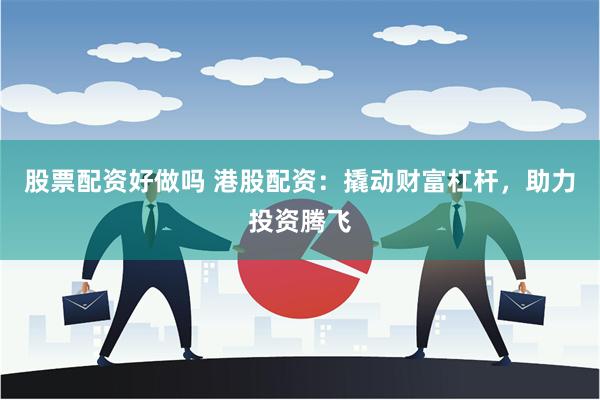 股票配资好做吗 港股配资：撬动财富杠杆，助力投资腾飞