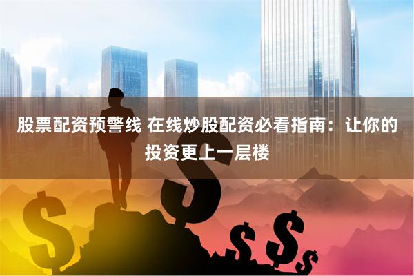 股票配资预警线 在线炒股配资必看指南：让你的投资更上一层楼