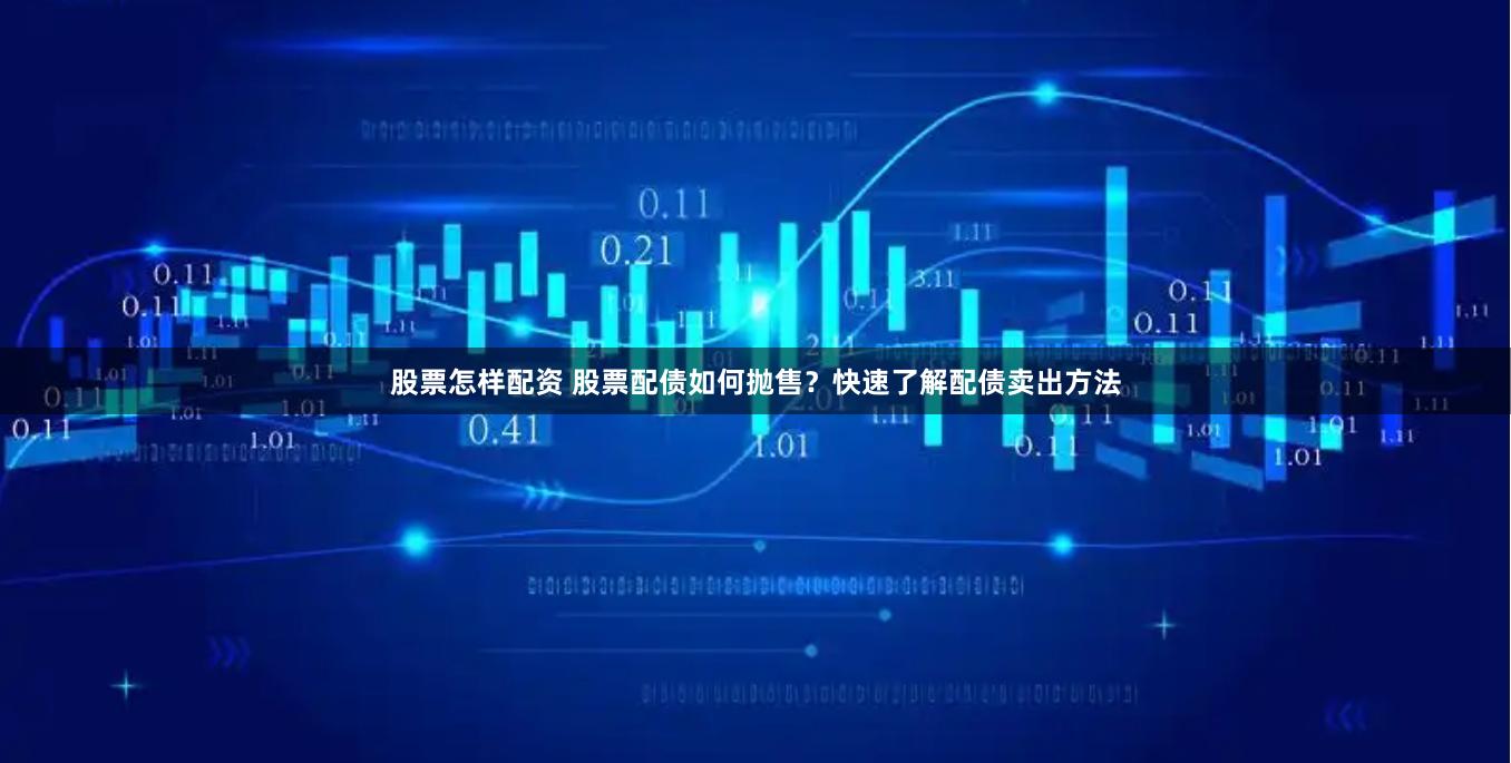 股票怎样配资 股票配债如何抛售？快速了解配债卖出方法