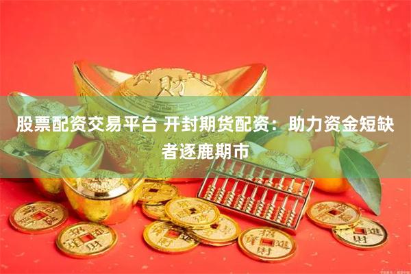 股票配资交易平台 开封期货配资：助力资金短缺者逐鹿期市