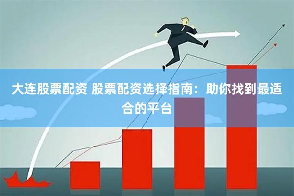 大连股票配资 股票配资选择指南：助你找到最适合的平台