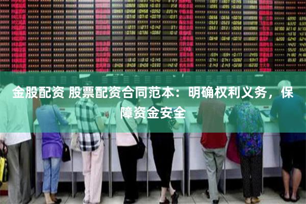 金股配资 股票配资合同范本：明确权利义务，保障资金安全