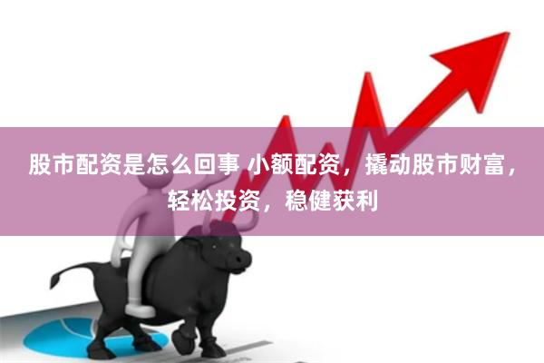 股市配资是怎么回事 小额配资，撬动股市财富，轻松投资，稳健获利