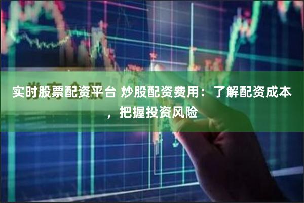 实时股票配资平台 炒股配资费用：了解配资成本，把握投资风险