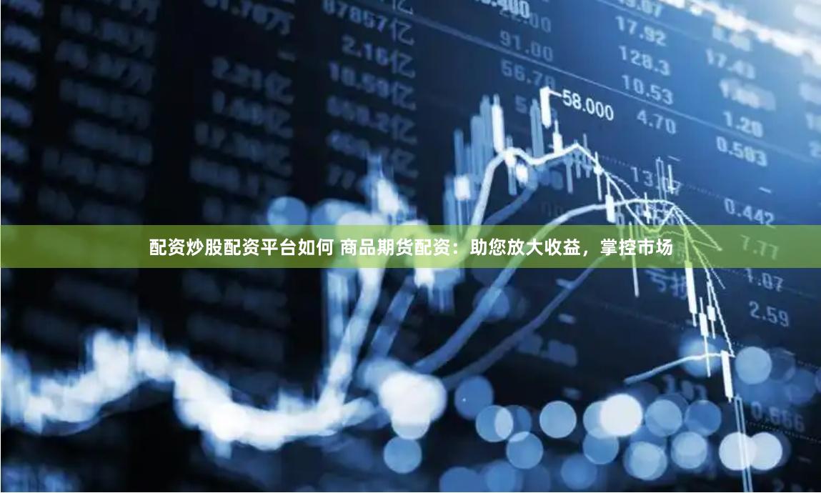 配资炒股配资平台如何 商品期货配资：助您放大收益，掌控市场