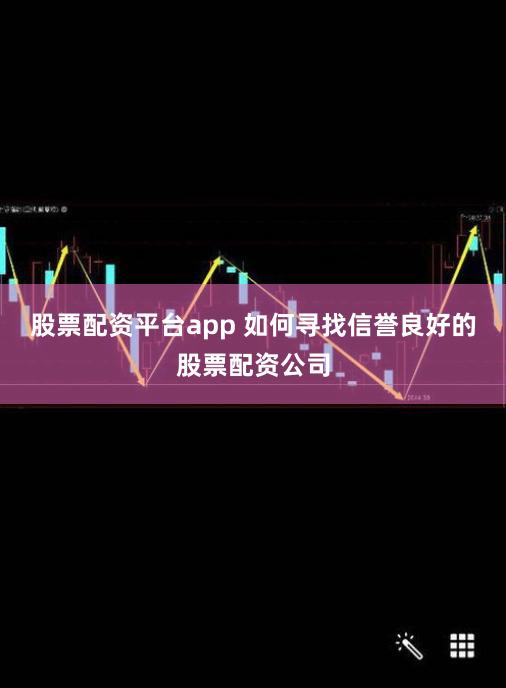 股票配资平台app 如何寻找信誉良好的股票配资公司