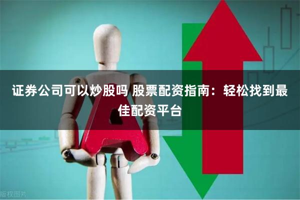 证券公司可以炒股吗 股票配资指南：轻松找到最佳配资平台