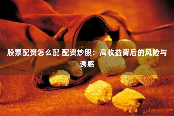 股票配资怎么配 配资炒股:高收益背后的风险与诱惑