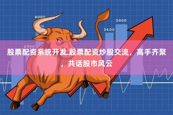 股票配资系统开发 股票配资炒股交流，高手齐聚，共话股市风云