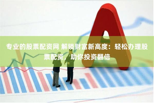 专业的股票配资网 解锁财富新高度：轻松办理股票配资，助你投资翻倍