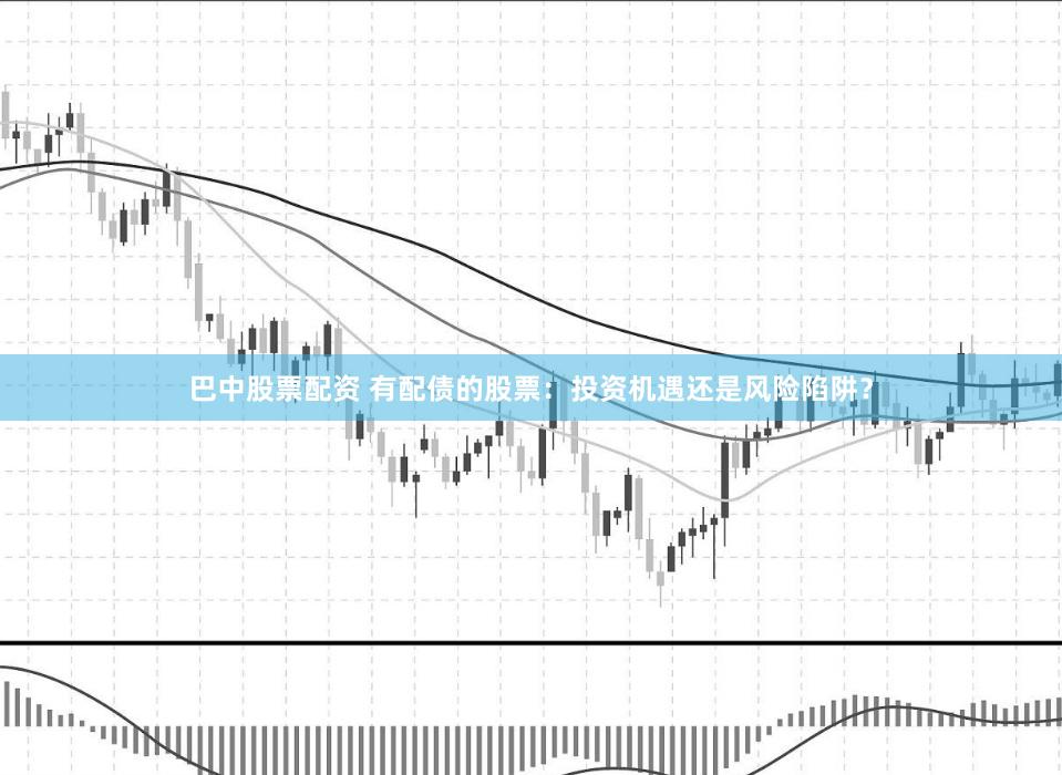 巴中股票配资 有配债的股票：投资机遇还是风险陷阱？