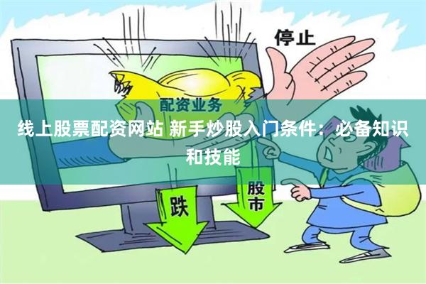 线上股票配资网站 新手炒股入门条件：必备知识和技能