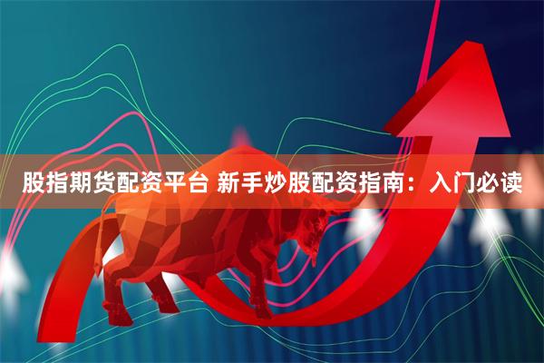 股指期货配资平台 新手炒股配资指南：入门必读