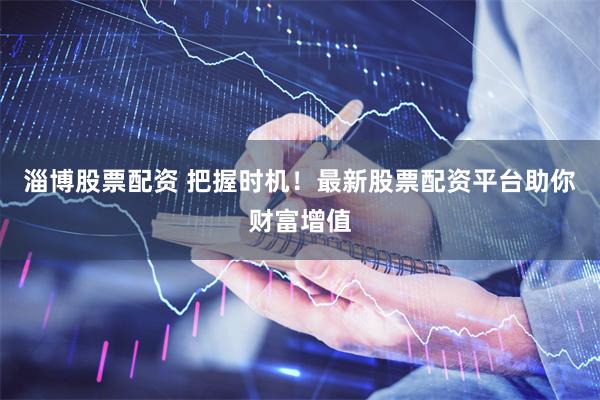 淄博股票配资 把握时机!最新股票配资平台助你财富增值