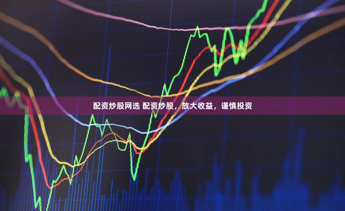 配资炒股网选 配资炒股,放大收益,谨慎投资